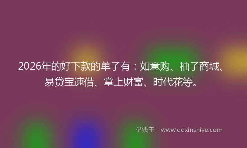 2026年的好下款的单子有：如意购、柚子商城、易贷宝速借、掌上财富、时代花等。