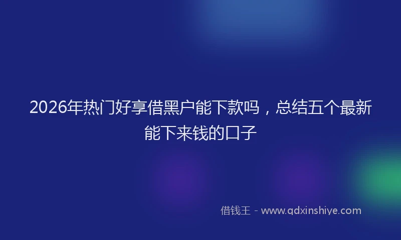 2026年热门好享借黑户能下款吗，总结五个最新能下来钱的口子