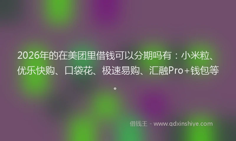 2026年的在美团里借钱可以分期吗有：小米粒、优乐快购、口袋花、极速易购、汇融Pro+钱包等。