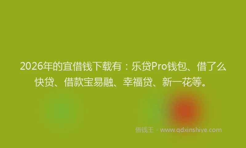 2026年的宜借钱下载有：乐贷Pro钱包、借了么快贷、借款宝易融、幸福贷、新一花等。