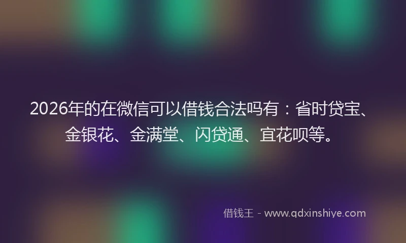 2026年的在微信可以借钱合法吗有：省时贷宝、金银花、金满堂、闪贷通、宜花呗等。