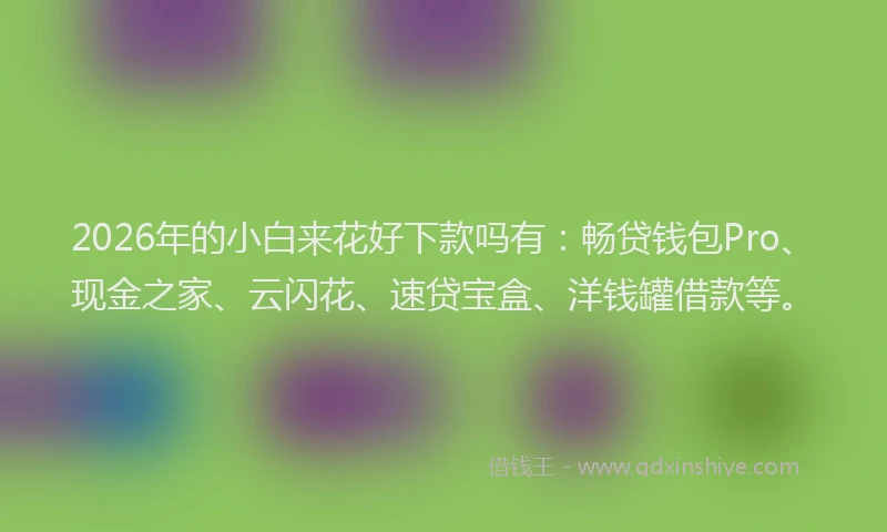 2026年的小白来花好下款吗有：畅贷钱包Pro、现金之家、云闪花、速贷宝盒、洋钱罐借款等。