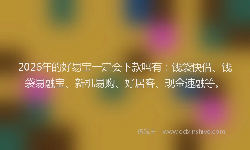 2026年的好易宝一定会下款吗有:钱袋快借、钱袋易融宝、新机易购、好居客、现金速融等。