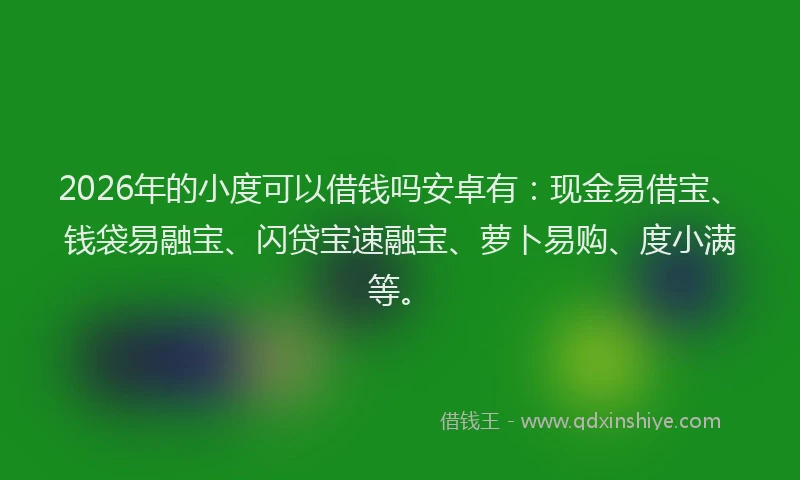 2026年的小度可以借钱吗安卓有：现金易借宝、钱袋易融宝、闪贷宝速融宝、萝卜易购、度小满等。