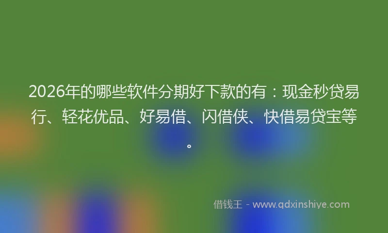 2026年的哪些软件分期好下款的有：现金秒贷易行、轻花优品、好易借、闪借侠、快借易贷宝等。