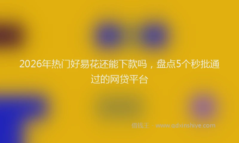 2026年热门好易花还能下款吗，盘点5个秒批通过的网贷平台