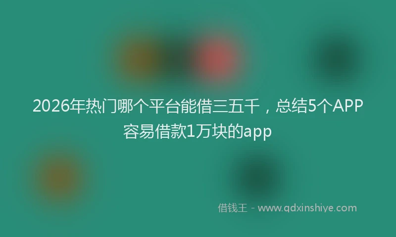 2026年热门哪个平台能借三五千，总结5个APP容易借款1万块的app