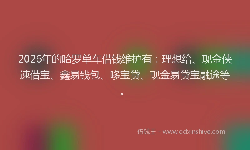 2026年的哈罗单车借钱维护有：理想给、现金侠速借宝、鑫易钱包、哆宝贷、现金易贷宝融途等。
