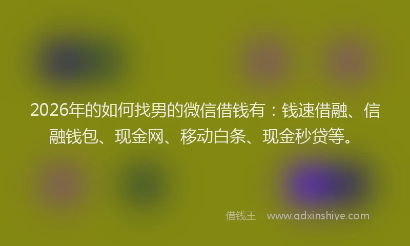 2026年的如何找男的微信借钱有：钱速借融、信融钱包、现金网、移动白条、现金秒贷等。