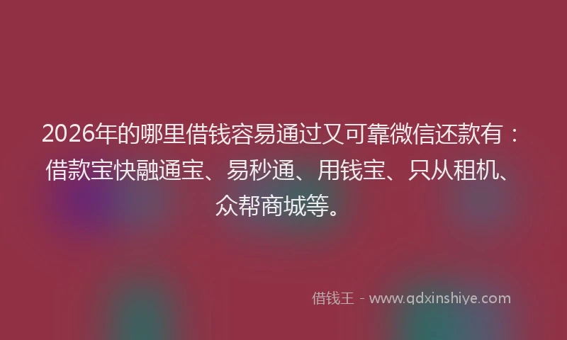 2026年的哪里借钱容易通过又可靠微信还款有：借款宝快融通宝、易秒通、用钱宝、只从租机、众帮商城等。