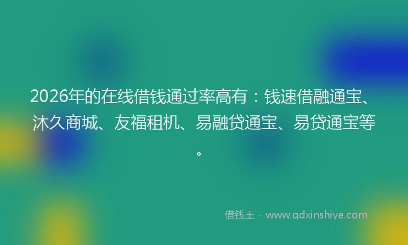 2026年的在线借钱通过率高有：钱速借融通宝、沐久商城、友福租机、易融贷通宝、易贷通宝等。