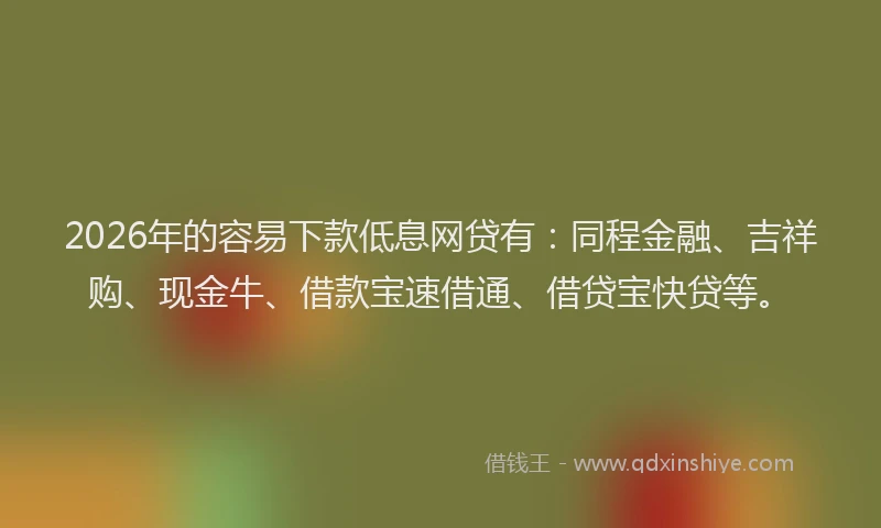 2026年的容易下款低息网贷有：同程金融、吉祥购、现金牛、借款宝速借通、借贷宝快贷等。