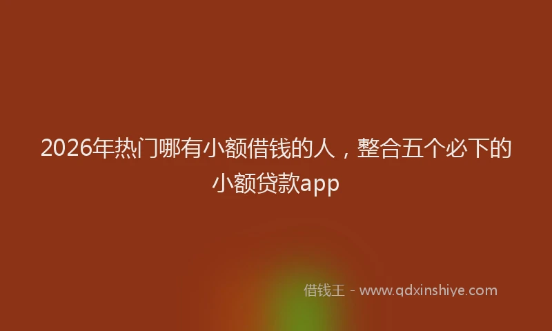 2026年热门哪有小额借钱的人，整合五个必下的小额贷款app