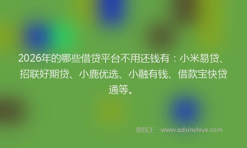 2026年的哪些借贷平台不用还钱有：小米易贷、招联好期贷、小鹿优选、小融有钱、借款宝快贷通等。