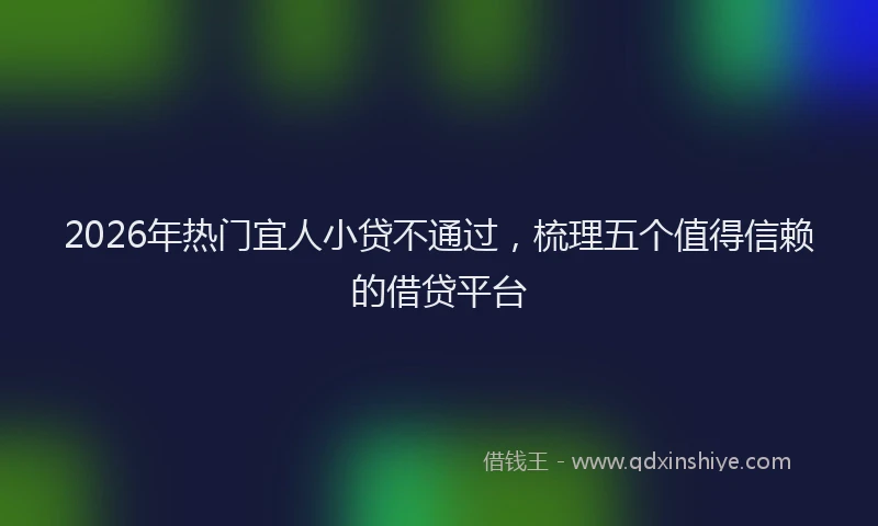 2026年热门宜人小贷不通过，梳理五个值得信赖的借贷平台