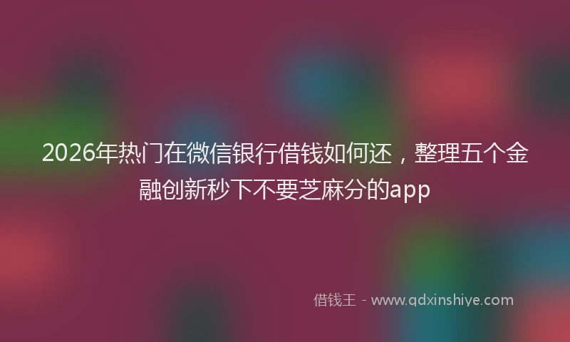 2026年热门在微信银行借钱如何还，整理五个金融创新秒下不要芝麻分的app