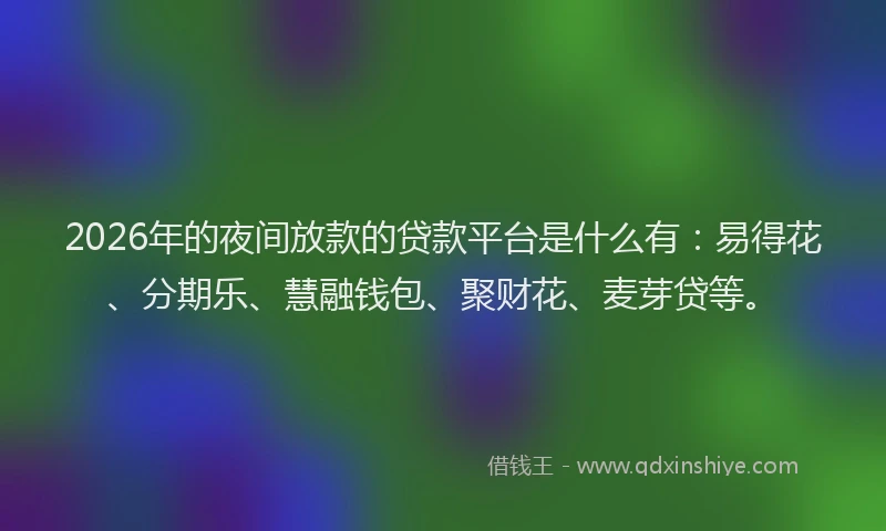 2026年的夜间放款的贷款平台是什么有：易得花、分期乐、慧融钱包、聚财花、麦芽贷等。