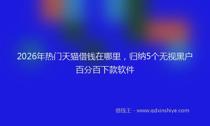 2026年热门天猫借钱在哪里，归纳5个无视黑户百分百下款软件