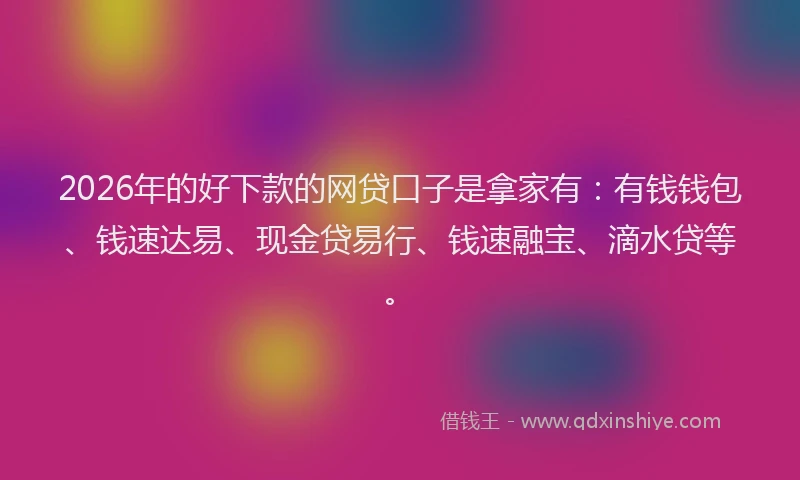 2026年的好下款的网贷口子是拿家有：有钱钱包、钱速达易、现金贷易行、钱速融宝、滴水贷等。