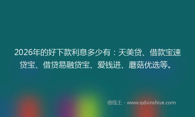 2026年的好下款利息多少有：天美贷、借款宝速贷宝、借贷易融贷宝、爱钱进、蘑菇优选等。