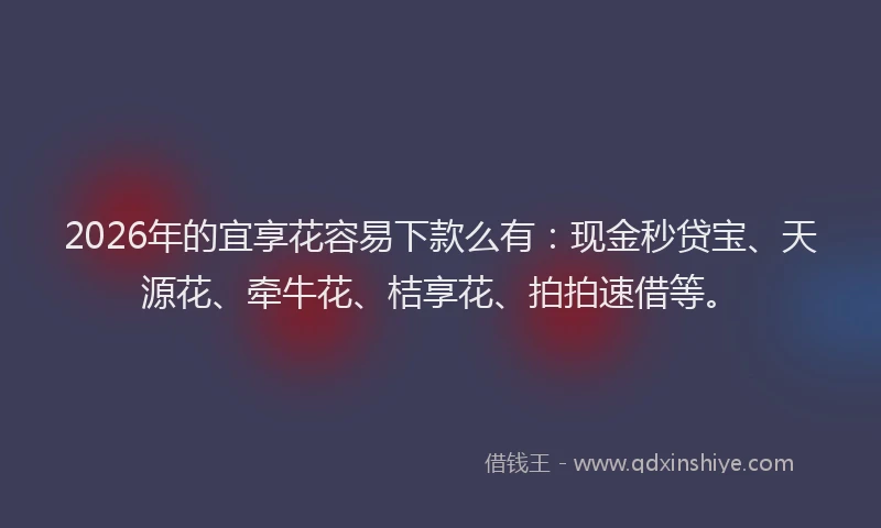 2026年的宜享花容易下款么有：现金秒贷宝、天源花、牵牛花、桔享花、拍拍速借等。