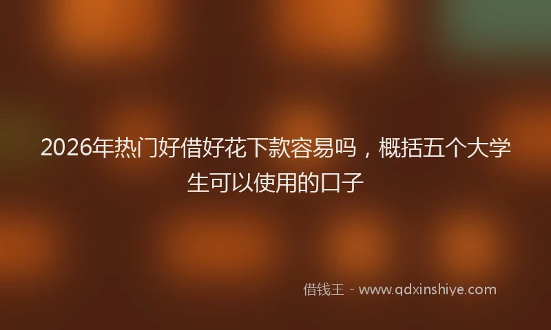 2026年热门好借好花下款容易吗，概括五个大学生可以使用的口子