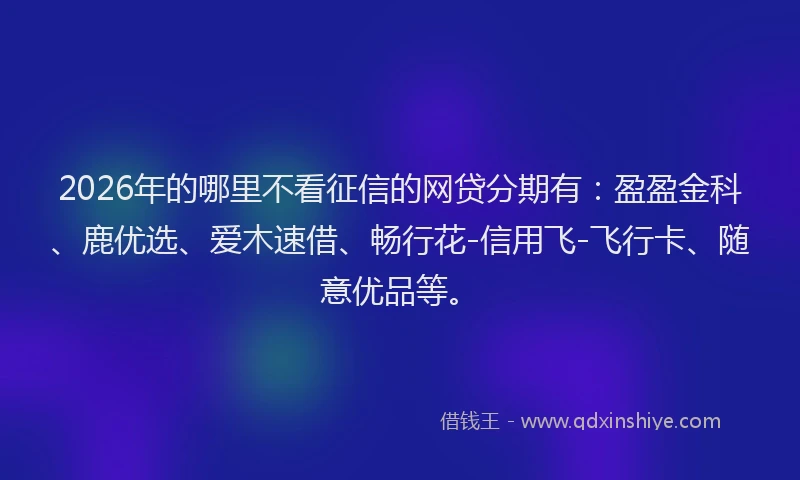 2026年的哪里不看征信的网贷分期有：盈盈金科、鹿优选、爱木速借、畅行花-信用飞-飞行卡、随意优品等。