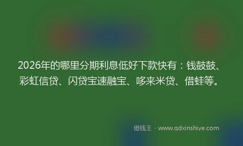 2026年的哪里分期利息低好下款快有：钱鼓鼓、彩虹信贷、闪贷宝速融宝、哆来米贷、借蛙等。
