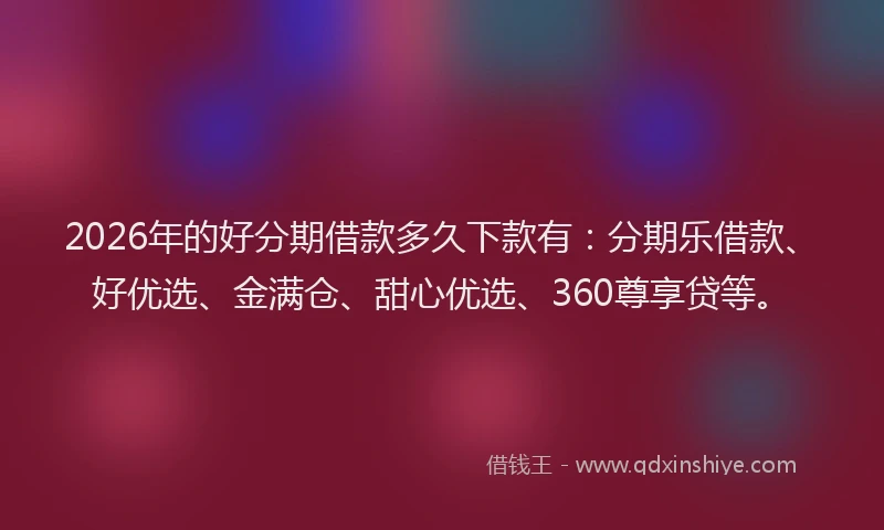 2026年的好分期借款多久下款有：分期乐借款、好优选、金满仓、甜心优选、360尊享贷等。