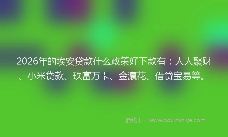 2026年的埃安贷款什么政策好下款有：人人聚财、小米贷款、玖富万卡、金瀛花、借贷宝易等。