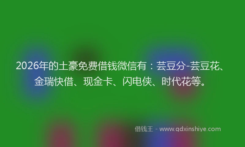 2026年的土豪免费借钱微信有：芸豆分-芸豆花、金瑞快借、现金卡、闪电侠、时代花等。