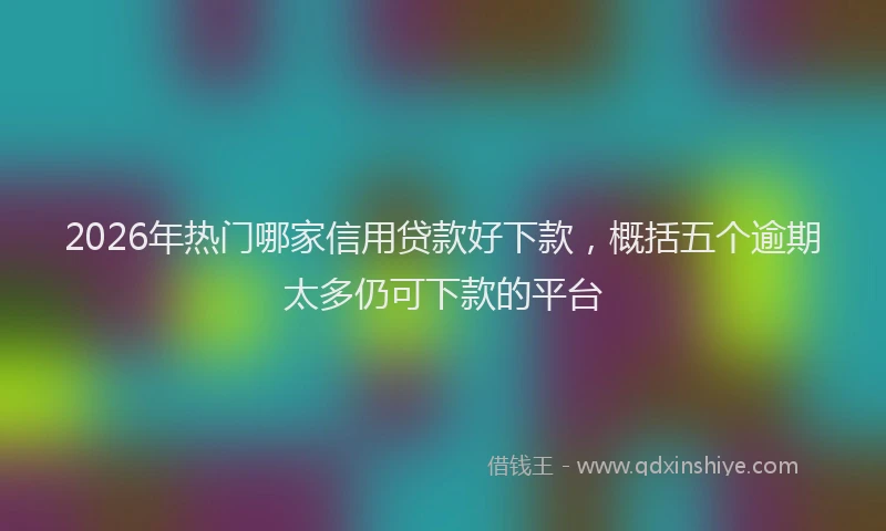 2026年热门哪家信用贷款好下款，概括五个逾期太多仍可下款的平台