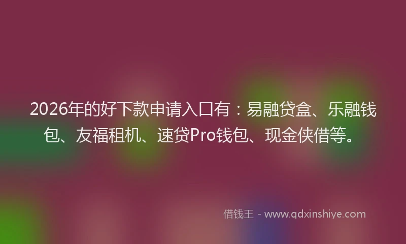 2026年的好下款申请入口有：易融贷盒、乐融钱包、友福租机、速贷Pro钱包、现金侠借等。