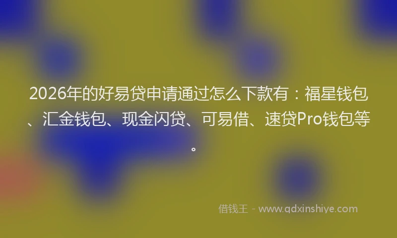2026年的好易贷申请通过怎么下款有:福星钱包、汇金钱包、现金闪贷、可易借、速贷Pro钱包等。