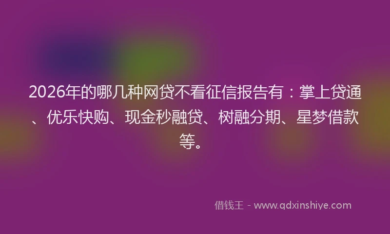 2026年的哪几种网贷不看征信报告有：掌上贷通、优乐快购、现金秒融贷、树融分期、星梦借款等。