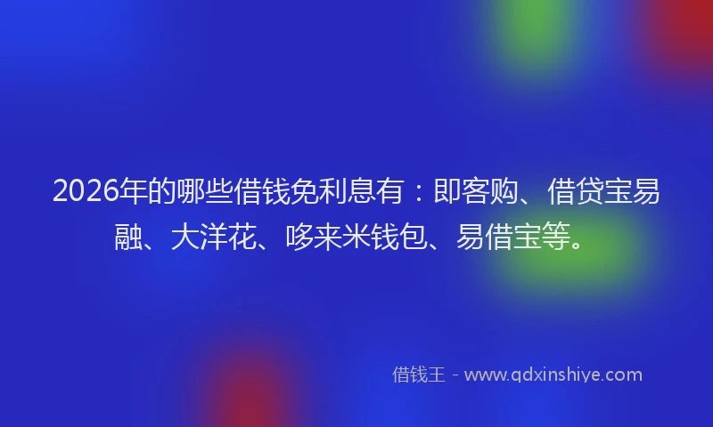 2026年的哪些借钱免利息有：即客购、借贷宝易融、大洋花、哆来米钱包、易借宝等。