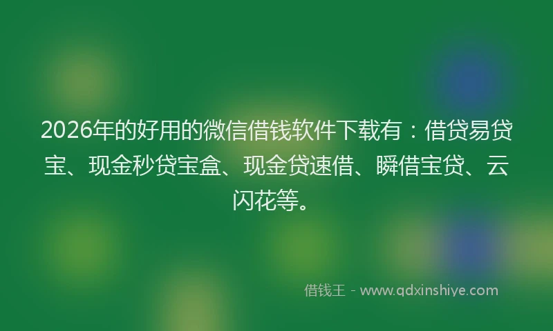 2026年的好用的微信借钱软件下载有：借贷易贷宝、现金秒贷宝盒、现金贷速借、瞬借宝贷、云闪花等。