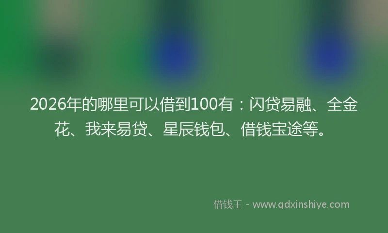 2026年的哪里可以借到100有：闪贷易融、全金花、我来易贷、星辰钱包、借钱宝途等。