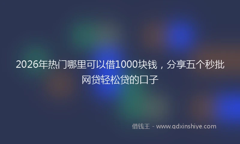 2026年热门哪里可以借1000块钱，分享五个秒批网贷轻松贷的口子