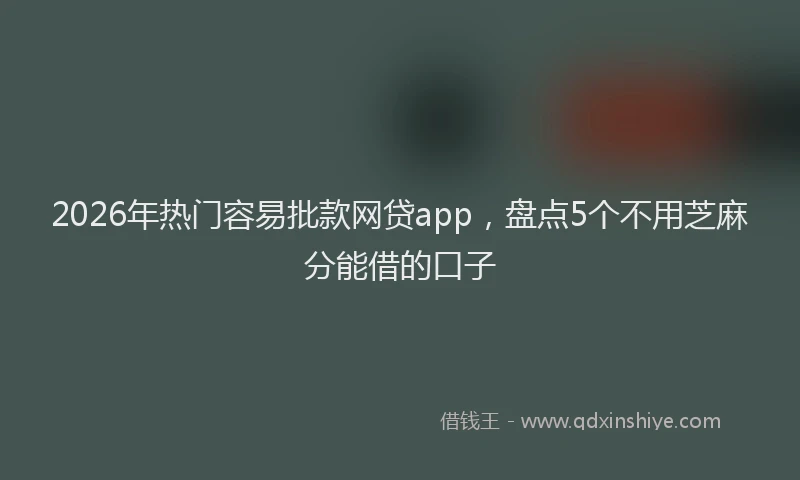 2026年热门容易批款网贷app，盘点5个不用芝麻分能借的口子
