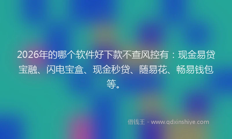 2026年的哪个软件好下款不查风控有：现金易贷宝融、闪电宝盒、现金秒贷、随易花、畅易钱包等。
