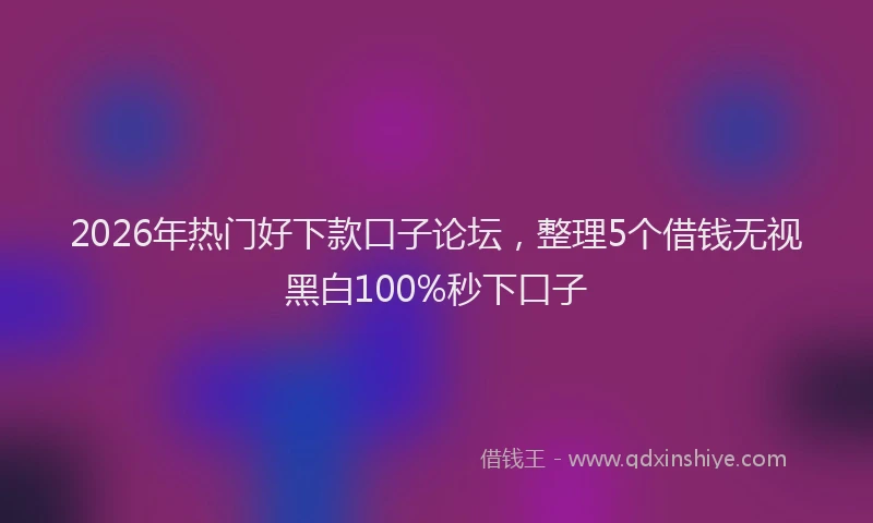 2026年热门好下款口子论坛，整理5个借钱无视黑白100%秒下口子