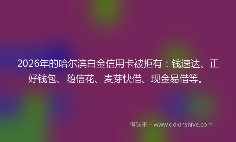 2026年的哈尔滨白金信用卡被拒有：钱速达、正好钱包、随信花、麦芽快借、现金易借等。