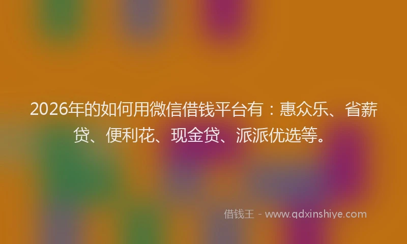 2026年的如何用微信借钱平台有：惠众乐、省薪贷、便利花、现金贷、派派优选等。