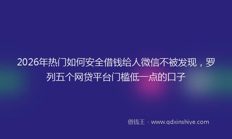 2026年热门如何安全借钱给人微信不被发现，罗列五个网贷平台门槛低一点的口子