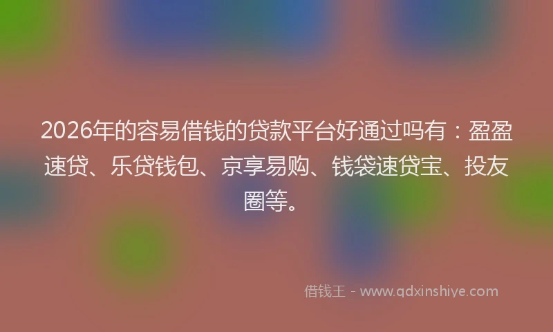2026年的容易借钱的贷款平台好通过吗有：盈盈速贷、乐贷钱包、京享易购、钱袋速贷宝、投友圈等。