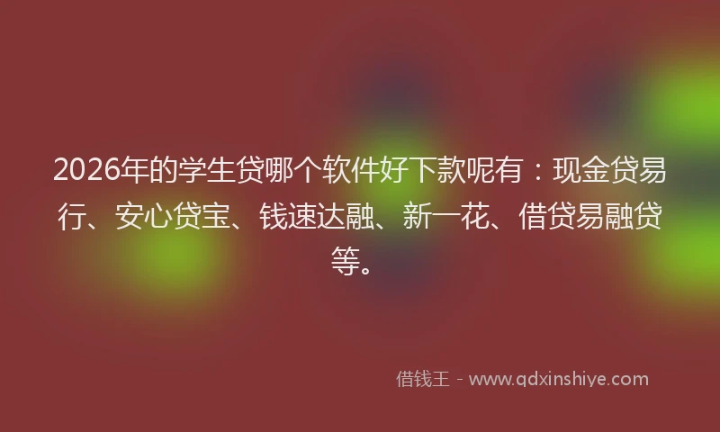 2026年的学生贷哪个软件好下款呢有：现金贷易行、安心贷宝、钱速达融、新一花、借贷易融贷等。
