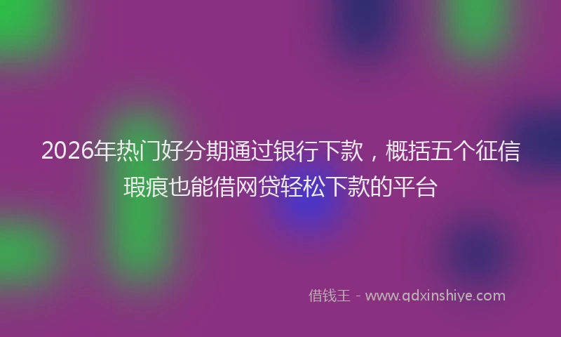 2026年热门好分期通过银行下款，概括五个征信瑕疵也能借网贷轻松下款的平台