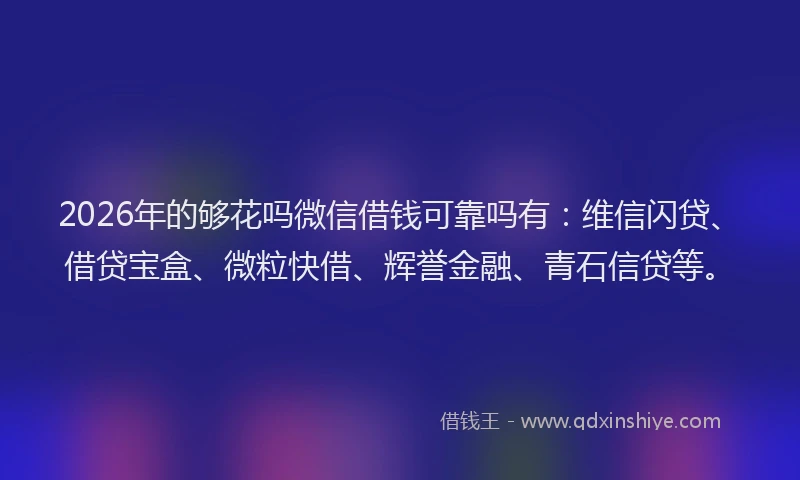 2026年的够花吗微信借钱可靠吗有：维信闪贷、借贷宝盒、微粒快借、辉誉金融、青石信贷等。