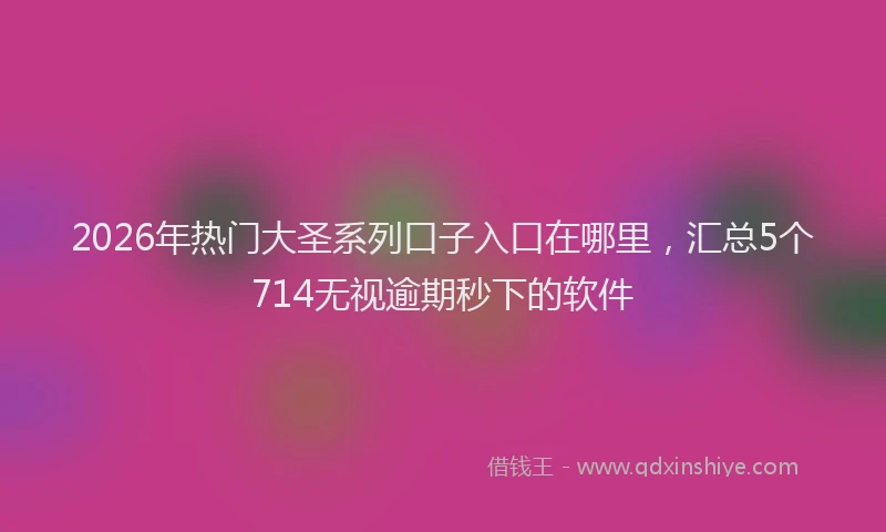 2026年热门大圣系列口子入口在哪里，汇总5个714无视逾期秒下的软件